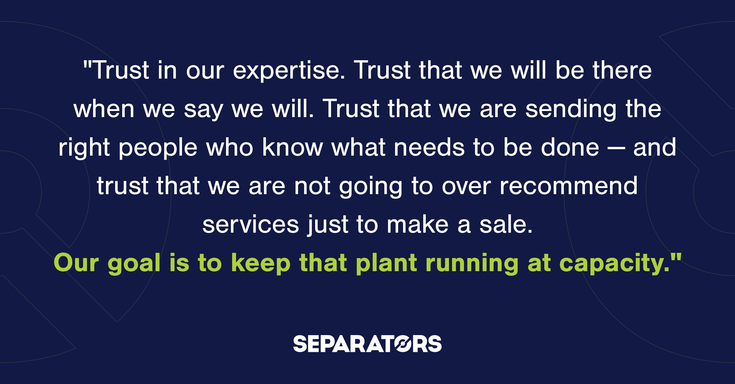 "Trust in our expertise. Trust that we will be there when we say we will. Trust that we are sending the right people who know what needs to be done — and trust that we are not going to over recommend services just to make a sale. Our goal is to keep that plant running at capacity."