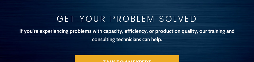 Get Your Problem Solved If you’re experiencing problems with capacity, efficiency, or production quality, our training and consulting technicians can help. Talk to An Expert